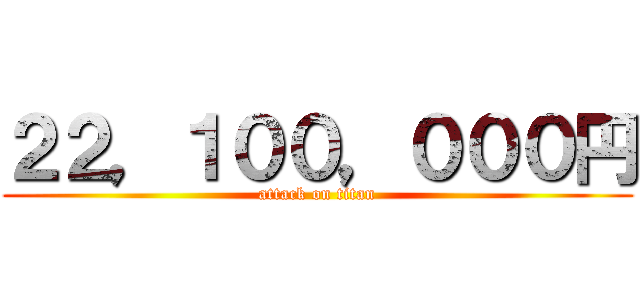 ２２，１００，０００円 (attack on titan)