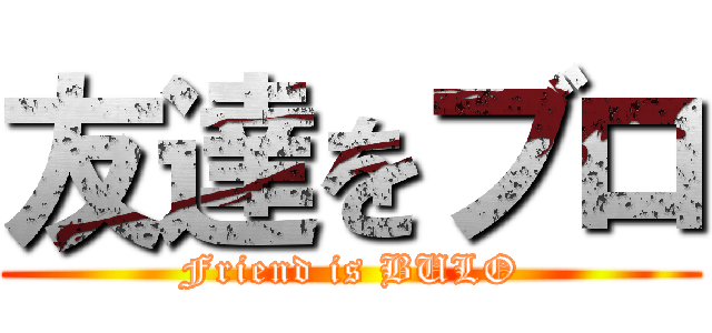友達をブロ (Friend is BULO)