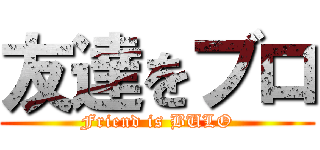 友達をブロ (Friend is BULO)