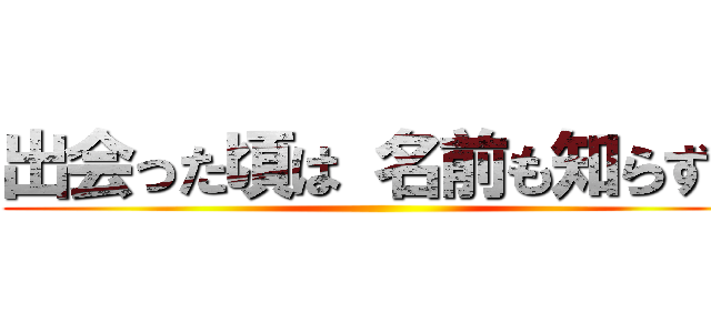 出会った頃は 名前も知らずに ()