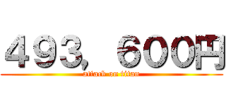 ４９３，６００円 (attack on titan)