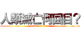 人類滅亡何回目？ (attack on titan)