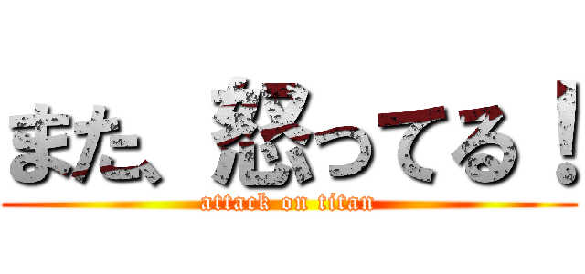 また、怒ってる！ (attack on titan)