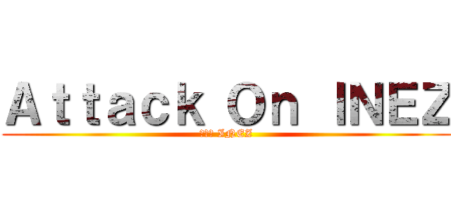 Ａｔｔａｃｋ Ｏｎ ＩＮＥＺ (進擊の INEZ)