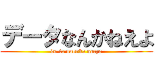 データなんかねえよ (de-ta nannka neeyo)