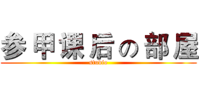 参 甲 课 后 の 部 屋 (studio)