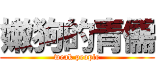 嫩狗的青儒 (weak people)