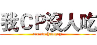 我ＣＰ沒人吃 (me so hungry)