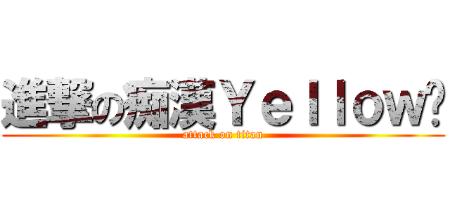 進撃の痴漢Ｙｅｌｌｏｗ醬 (attack on titan)