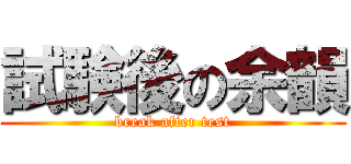 試験後の余韻 (break after test)