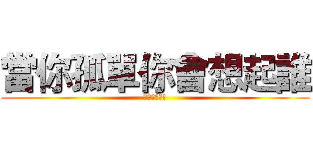 當你孤單你會想起誰 (我會想起你!)