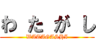 わ た が し (WATAGASHI)