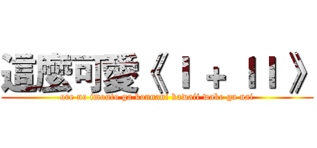 這麼可愛《 Ｉ ＋ ＩＩ 》 (ore no imouto ga konnani kawaii wake ga nai)