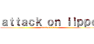 ａｔｔａｃｋ ｏｎ ｉｉｐｐｏ (attack on titan)