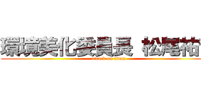 環境美化委員長 松尾祐哉 (attack on titan)