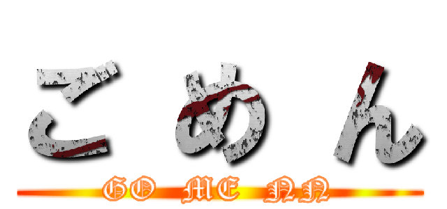 ご め ん (GO  ME  NN)