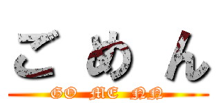 ご め ん (GO  ME  NN)