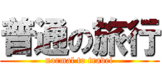 普通の旅行 (normal to travel)