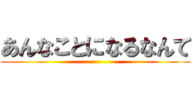 あんなことになるなんて ()