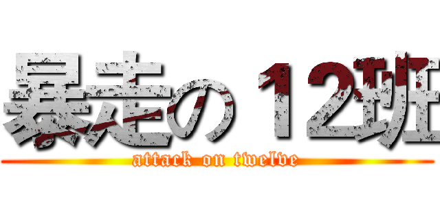 暴走の１２班 (attack on twelve)