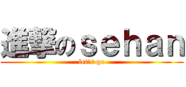 進撃のｓｅｈａｎ (let\'s go)