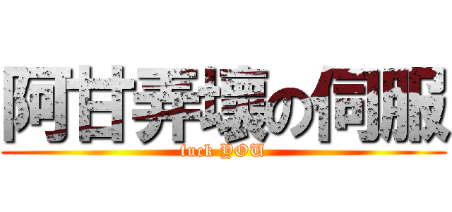 阿甘弄壞の伺服 (fuck YOU)
