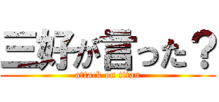 三好が言った？ (attack on titan)