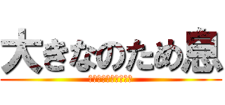 大きなのため息 (Ｇｉａｎｔ　ｓｉｇｈ)