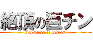 絶頂の巨チン (Big penis of heaven )