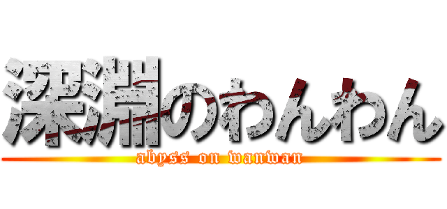 深淵のわんわん (abyss on wanwan)