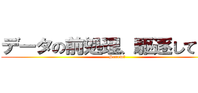 データの前処理、駆逐してやる！ (Screw　)