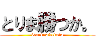 とりま勝つか。 (Torimakatuka)