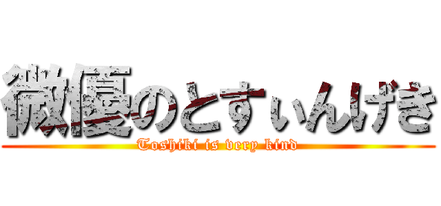 微優のとすぃんげき (Toshiki is very kind)