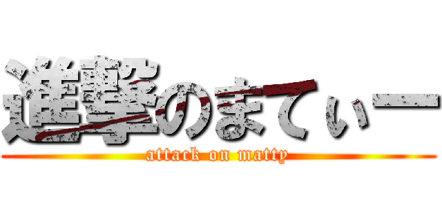 進撃のまてぃー (attack on matty)