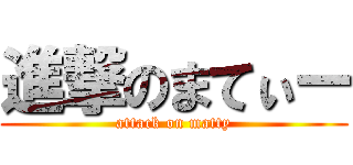 進撃のまてぃー (attack on matty)