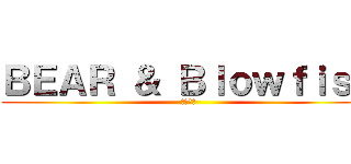 ＢＥＡＲ ＆ Ｂｌｏｗｆｉｓｈ (熊和河豚)