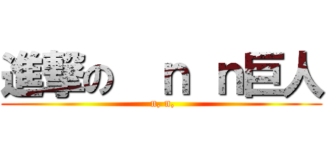 進撃の  ｎ ｎ巨人 ( n, n,)