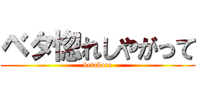 ベタ惚れしやがって (betabore)
