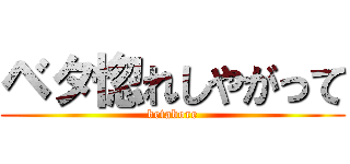 ベタ惚れしやがって (betabore)