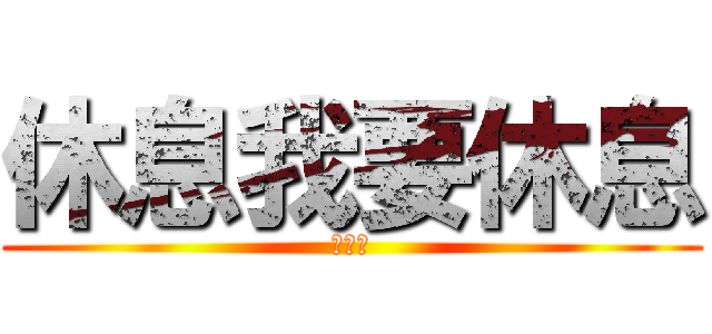 休息我要休息 (睡覺啦)