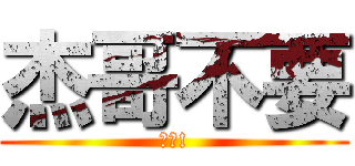 杰哥不要 (聽話!)