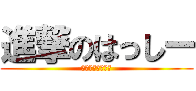 進撃のはっしー (はっしーでっか♡)