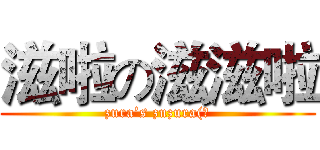 滋啦の滋滋啦 (zura’s zuzura(?)