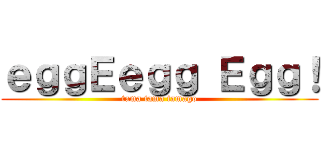 ｅｇｇＥｅｇｇ Ｅｇｇ！ (tama tama tamago)