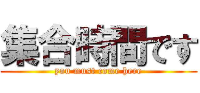 集合時間です (you must come here)