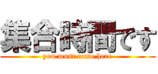 集合時間です (you must come here)