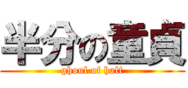 半分の童貞 (ghoul of half)