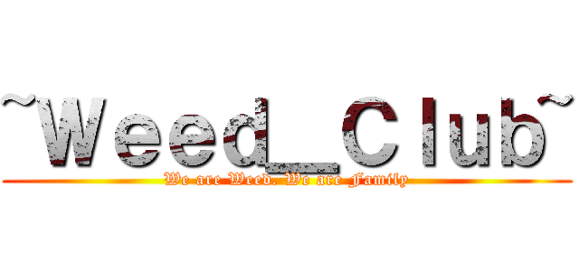 ~Ｗｅｅｄ＿Ｃｌｕｂ~ (We are Weed. We are Family)