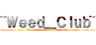 ~Ｗｅｅｄ＿Ｃｌｕｂ~ (We are Weed. We are Family)