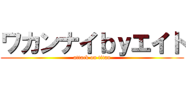 ワカンナイｂｙエイト (attack on titan)